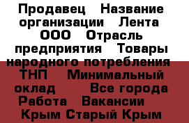 Продавец › Название организации ­ Лента, ООО › Отрасль предприятия ­ Товары народного потребления (ТНП) › Минимальный оклад ­ 1 - Все города Работа » Вакансии   . Крым,Старый Крым